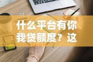 什么平台有你我贷额度？这8个正规渠道可快速申请