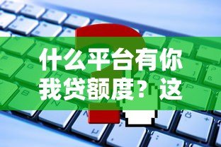 什么平台有你我贷额度？这8个正规渠道可快速申请