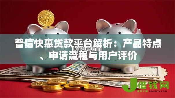 普信快惠贷款平台解析：产品特点、申请流程与用户评价