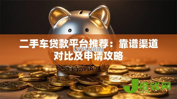 二手车贷款平台推荐：靠谱渠道对比及申请攻略