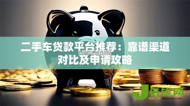 二手车贷款平台推荐：靠谱渠道对比及申请攻略