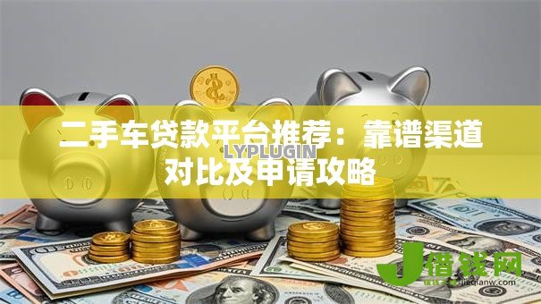 二手车贷款平台推荐：靠谱渠道对比及申请攻略