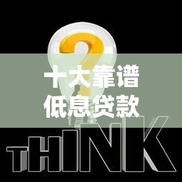 十大靠谱低息贷款平台推荐，轻松解决资金需求