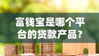 富钱宝是哪个平台的贷款产品?详细解析借款渠道与资质要求 富钱宝是哪个平台的贷款产品?详细解析借款渠道与资质要求