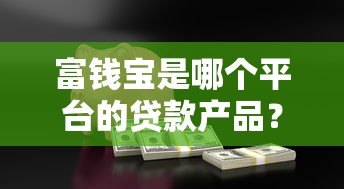 富钱宝是哪个平台的贷款产品?详细解析借款渠道与资质要求 富钱宝是哪个平台的贷款产品?详细解析借款渠道与资质要求