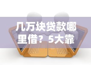 几万块贷款哪里借?5大靠谱平台推荐及申请攻略 几万块贷款哪里借?5大靠谱平台推荐及申请攻略