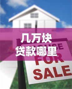 几万块贷款哪里借?5大靠谱平台推荐及申请攻略 几万块贷款哪里借?5大靠谱平台推荐及申请攻略