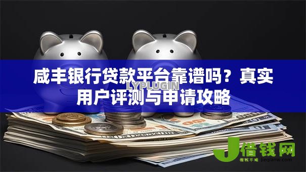 咸丰银行贷款平台靠谱吗？真实用户评测与申请攻略