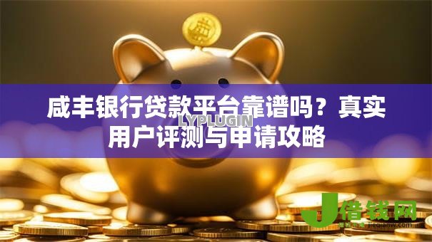 咸丰银行贷款平台靠谱吗？真实用户评测与申请攻略