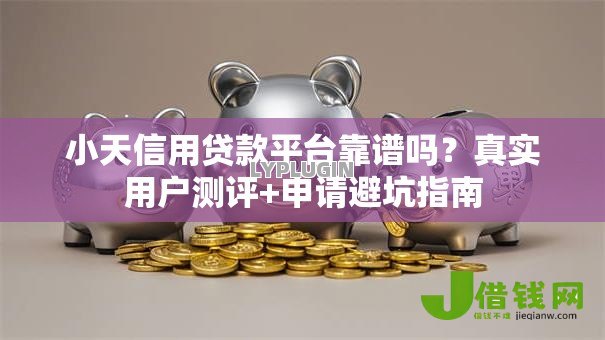 小天信用贷款平台靠谱吗？真实用户测评+申请避坑指南