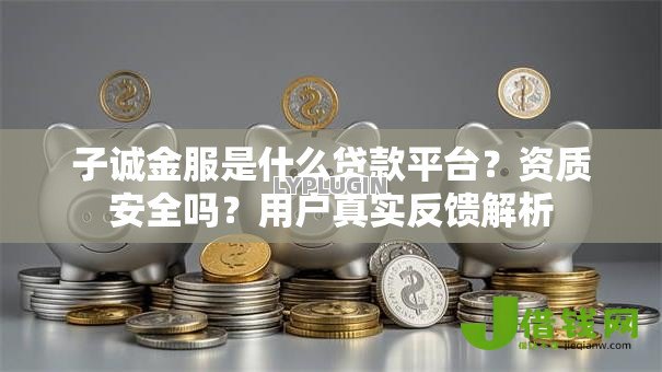 子诚金服是什么贷款平台？资质安全吗？用户真实反馈解析