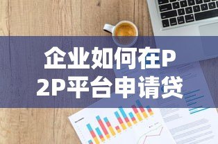 企业如何在P2P平台申请贷款?全流程手续详解 企业如何在P2P平台申请贷款?全流程手续详解