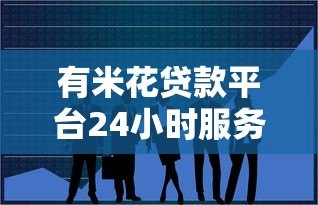 有米花贷款平台24小时服务热线:随时解决您的资金难题 有米花贷款平台24小时服务热线:随时解决您的资金难题