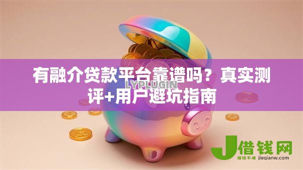 有融介贷款平台靠谱吗?真实测评+用户避坑指南 有融介贷款平台靠谱吗?真实测评+用户避坑指南