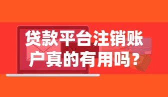 贷款平台注销账户真的有用吗？必看风险与操作指南
