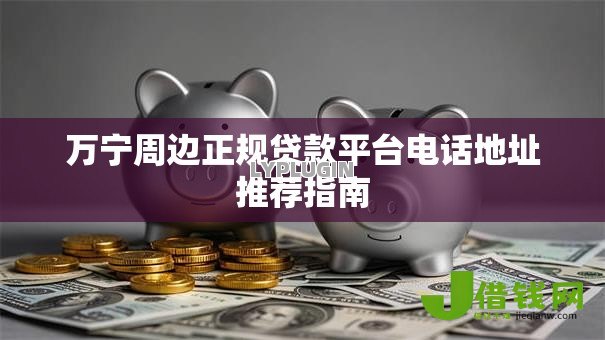 万宁周边正规贷款平台电话地址推荐指南 万宁周边正规贷款平台电话地址推荐指南