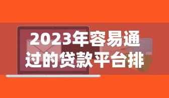 2023年容易通过的贷款平台排名:快速到账+低息推荐 2023年容易通过的贷款平台排名:快速到账+低息推荐