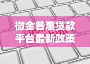 微金普惠贷款平台最新政策解析及申请攻略 微金普惠贷款平台最新政策解析及申请攻略