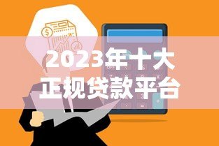 2023年十大正规贷款平台推荐:安全靠谱快速到账 2023年十大正规贷款平台推荐:安全靠谱快速到账