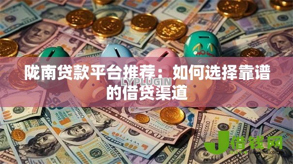 陇南贷款平台推荐：如何选择靠谱的借贷渠道