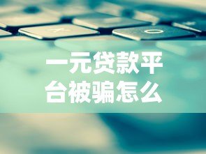 一元贷款平台被骗怎么办?正确应对方法全解析 一元贷款平台被骗怎么办?正确应对方法全解析