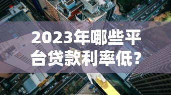 2023年哪些平台贷款利率低？这5家真实对比