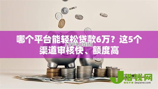 哪个平台能轻松贷款6万?这5个渠道审核快、额度高 哪个平台能轻松贷款6万?这5个渠道审核快、额度高