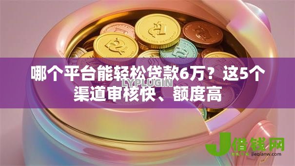 哪个平台能轻松贷款6万?这5个渠道审核快、额度高 哪个平台能轻松贷款6万?这5个渠道审核快、额度高