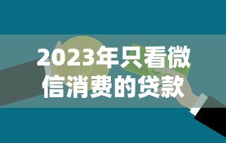 2023年只看微信消费的贷款平台推荐：微信支付分也能借钱