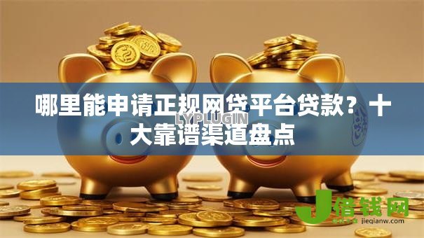 哪里能申请正规网贷平台贷款？十大靠谱渠道盘点