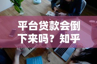 平台贷款会倒下来吗?知乎深度解析行业现状与未来 平台贷款会倒下来吗?知乎深度解析行业现状与未来