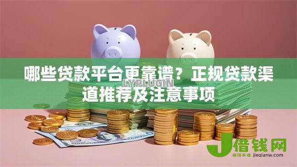 哪些贷款平台更靠谱?正规贷款渠道推荐及注意事项 哪些贷款平台更靠谱?正规贷款渠道推荐及注意事项