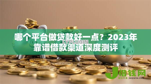 哪个平台做贷款好一点?2023年靠谱借款渠道深度测评 哪个平台做贷款好一点?2023年靠谱借款渠道深度测评