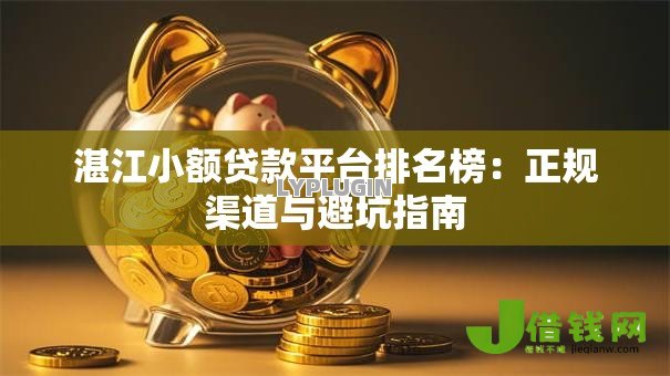 湛江小额贷款平台排名榜：正规渠道与避坑指南