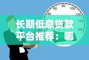 长期低息贷款平台推荐：哪些平台贷款期限长且利率低？