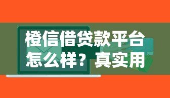 橙信借贷款平台怎么样?真实用户评测及使用注意事项 橙信借贷款平台怎么样?真实用户评测及使用注意事项