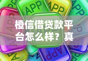 橙信借贷款平台怎么样?真实用户评测及使用注意事项 橙信借贷款平台怎么样?真实用户评测及使用注意事项