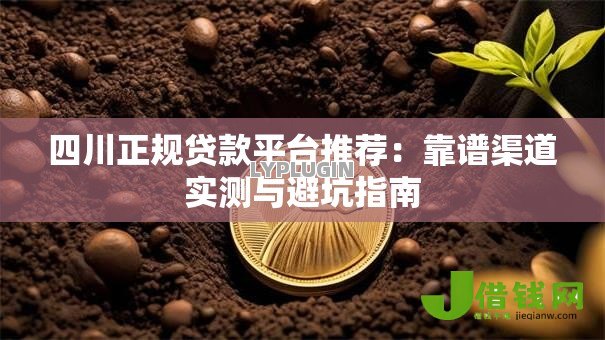 四川正规贷款平台推荐:靠谱渠道实测与避坑指南 四川正规贷款平台推荐:靠谱渠道实测与避坑指南
