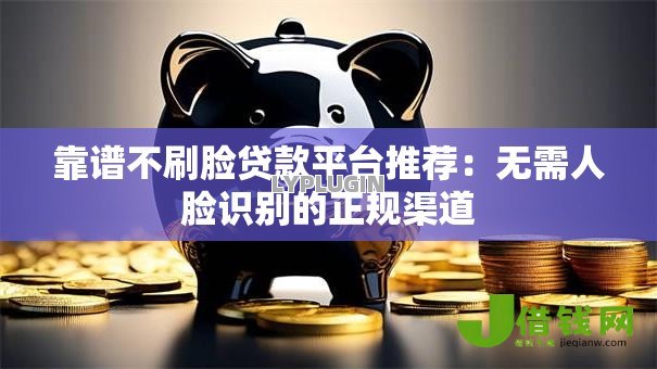 靠谱不刷脸贷款平台推荐:无需人脸识别的正规渠道 靠谱不刷脸贷款平台推荐:无需人脸识别的正规渠道