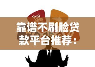 靠谱不刷脸贷款平台推荐:无需人脸识别的正规渠道 靠谱不刷脸贷款平台推荐:无需人脸识别的正规渠道