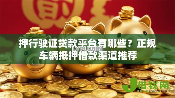 押行驶证贷款平台有哪些?正规车辆抵押借款渠道推荐 押行驶证贷款平台有哪些?正规车辆抵押借款渠道推荐