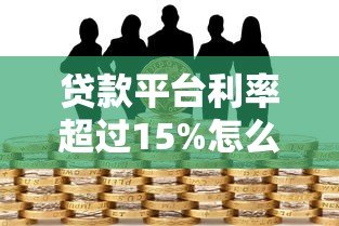 贷款平台利率超过15%怎么办？这些风险与应对策略要知晓