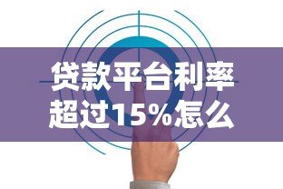 贷款平台利率超过15%怎么办？这些风险与应对策略要知晓