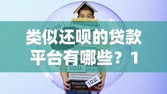 类似还呗的贷款平台有哪些?10家靠谱借贷渠道对比 类似还呗的贷款平台有哪些?10家靠谱借贷渠道对比