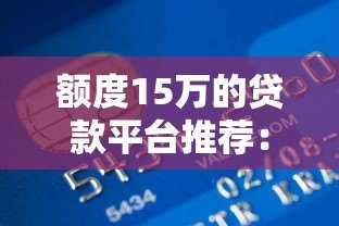 额度15万的贷款平台推荐:正规机构快速到账攻略 额度15万的贷款平台推荐:正规机构快速到账攻略