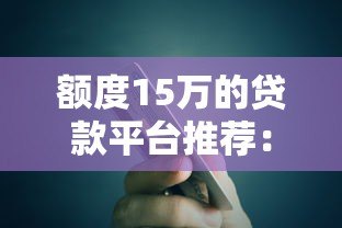 额度15万的贷款平台推荐:正规机构快速到账攻略 额度15万的贷款平台推荐:正规机构快速到账攻略