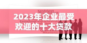 2023年企业最受欢迎的十大贷款平台推荐及申请攻略