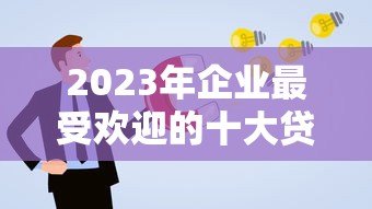 2023年企业最受欢迎的十大贷款平台推荐及申请攻略
