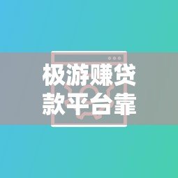 极游赚贷款平台靠谱吗？真实用户测评与使用攻略