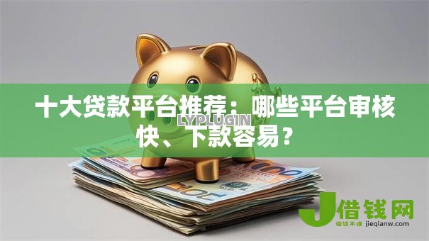十大贷款平台推荐：哪些平台审核快、下款容易？
